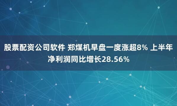 股票配资公司软件 郑煤机早盘一度涨超8% 上半年净利润同比增长28.56%