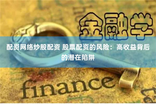 配资网络炒股配资 股票配资的风险：高收益背后的潜在陷阱