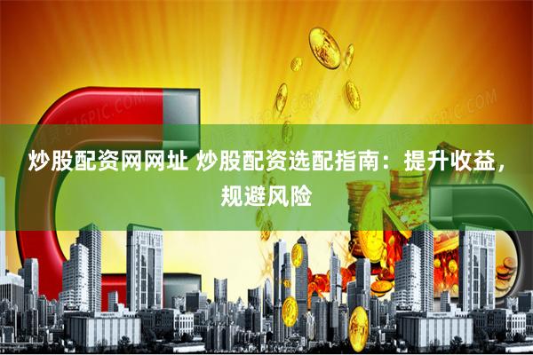 炒股配资网网址 炒股配资选配指南：提升收益，规避风险