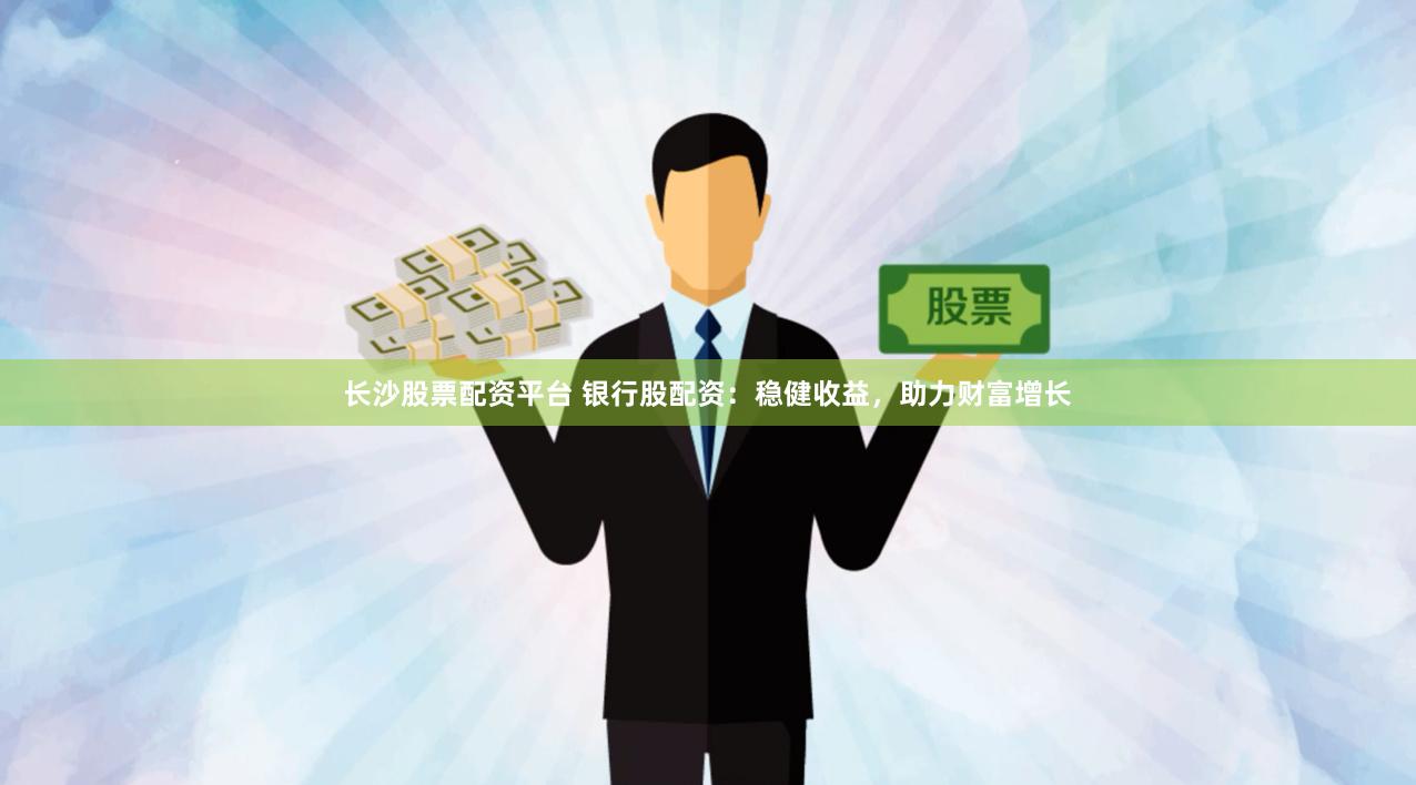 长沙股票配资平台 银行股配资：稳健收益，助力财富增长