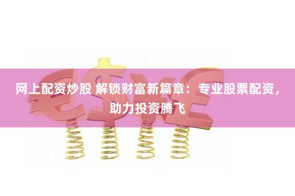 网上配资炒股 解锁财富新篇章：专业股票配资，助力投资腾飞