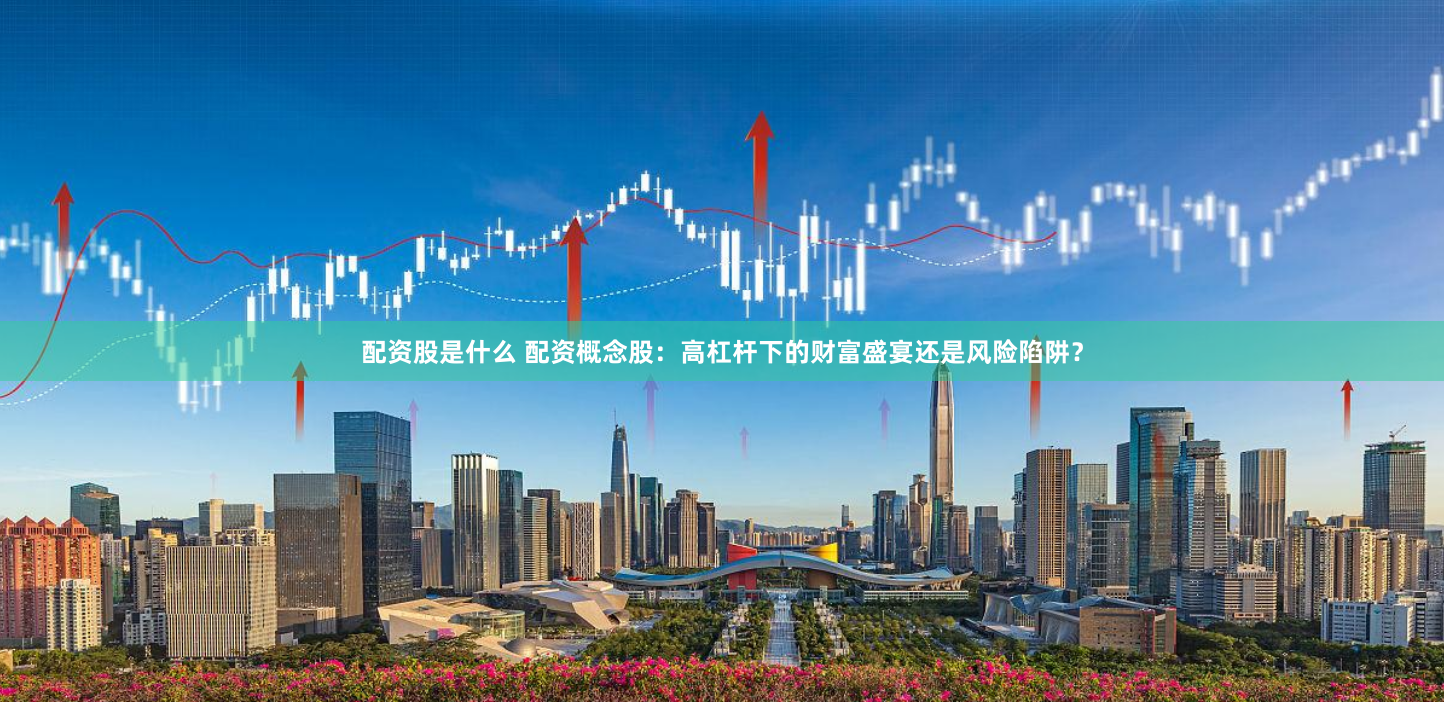 配资股是什么 配资概念股：高杠杆下的财富盛宴还是风险陷阱？