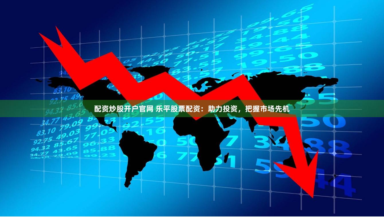 配资炒股开户官网 乐平股票配资：助力投资，把握市场先机