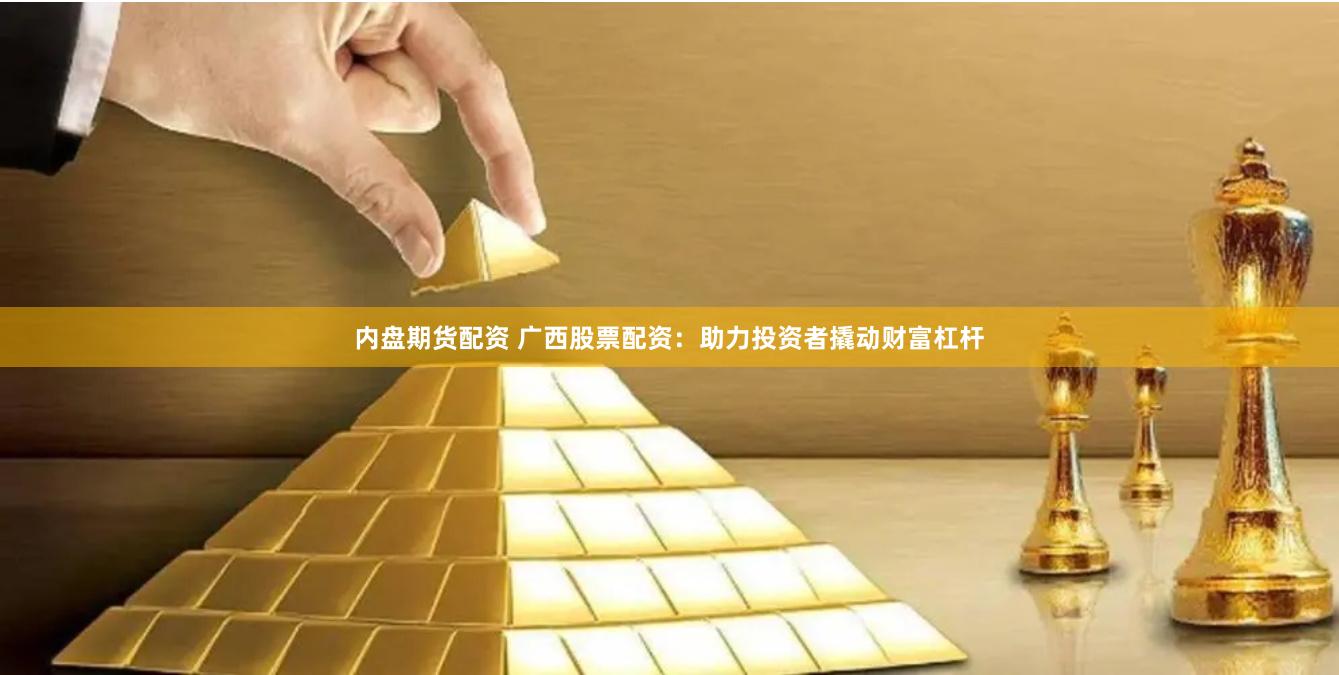 内盘期货配资 广西股票配资：助力投资者撬动财富杠杆