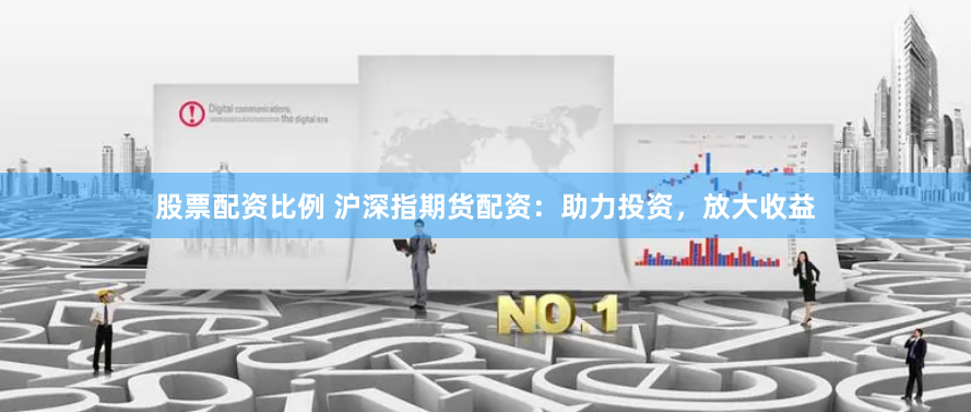 股票配资比例 沪深指期货配资：助力投资，放大收益
