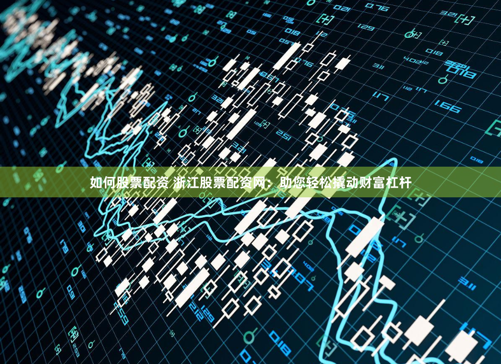 如何股票配资 浙江股票配资网：助您轻松撬动财富杠杆