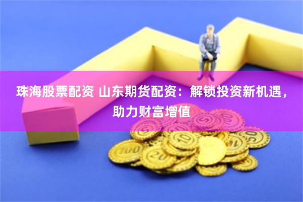 珠海股票配资 山东期货配资：解锁投资新机遇，助力财富增值