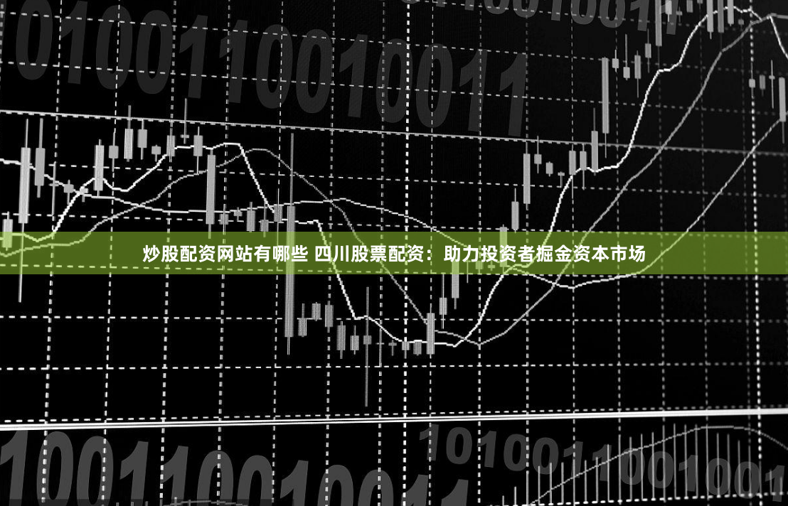 炒股配资网站有哪些 四川股票配资：助力投资者掘金资本市场
