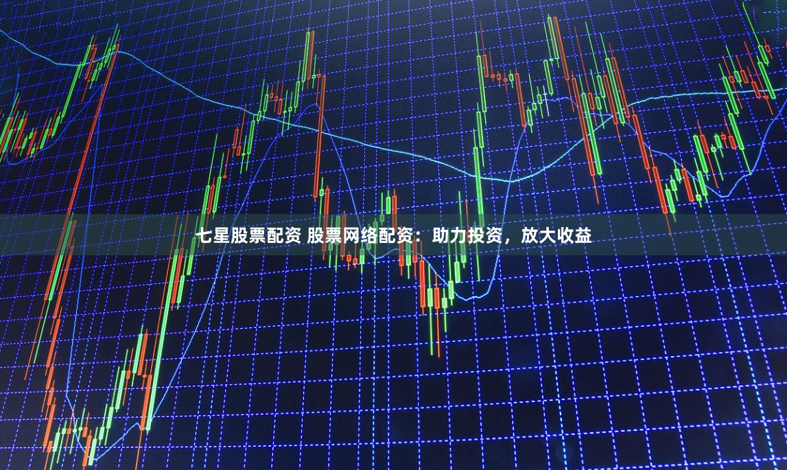 七星股票配资 股票网络配资：助力投资，放大收益