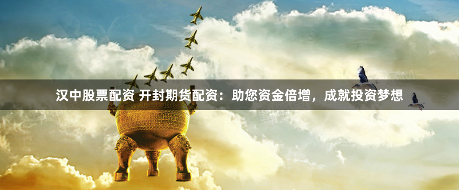 汉中股票配资 开封期货配资：助您资金倍增，成就投资梦想