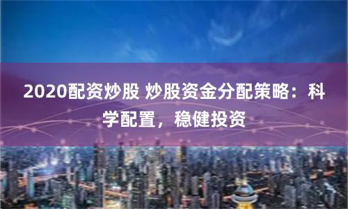 2020配资炒股 炒股资金分配策略：科学配置，稳健投资