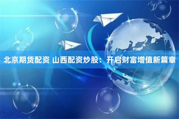 北京期货配资 山西配资炒股：开启财富增值新篇章