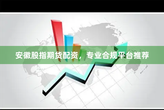 安徽股指期货配资，专业合规平台推荐