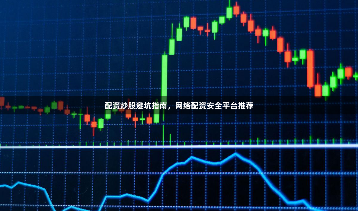 配资炒股避坑指南，网络配资安全平台推荐