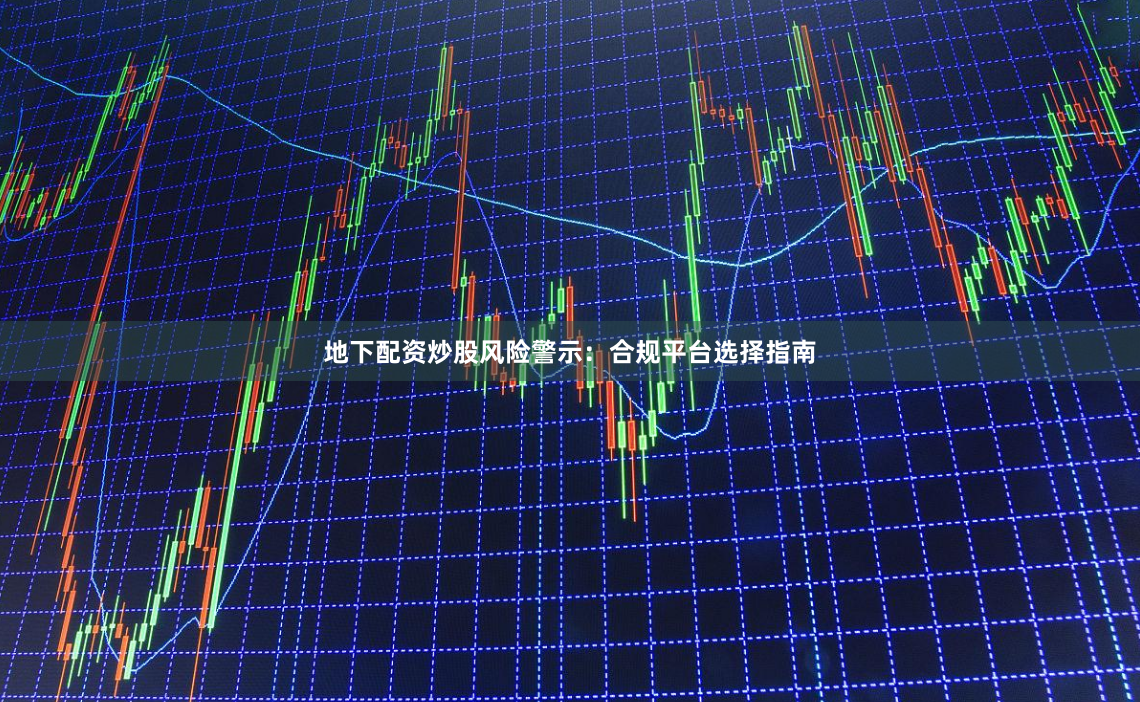 地下配资炒股风险警示：合规平台选择指南