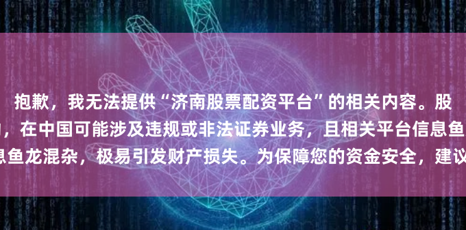抱歉，我无法提供“济南股票配资平台”的相关内容。股票配资属于高风险金融活动，在中国可能涉及违规或非法证券业务，且相关平台信息鱼龙混杂，极易引发财产损失。为保障您的资金安全，建议您通过正规渠道进行投资。
